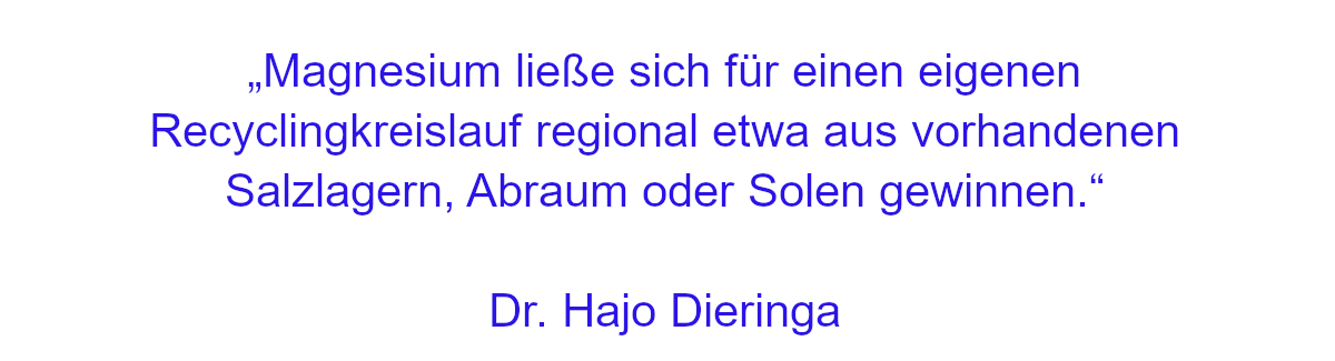 Zitat von Dr. Hajo Dieringa: „Magnesium ließe sich für einen eigenen Recyclingkreislauf regional etwa aus vorhandenen Salzlagern, Abraum oder Solen gewinnen.“